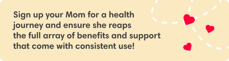 Sign up your Mom for a health journey and ensure she reaps the full array of benefits and support that come with consistent use!